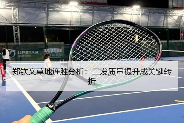 郑钦文草地连胜分析：二发质量提升成关键转折