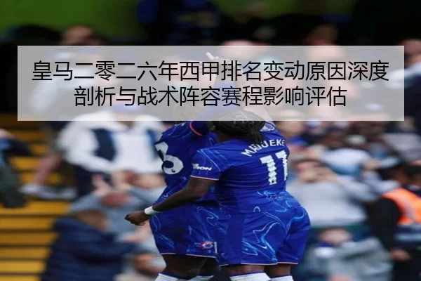 皇马二零二六年西甲排名变动原因深度剖析与战术阵容赛程影响评估