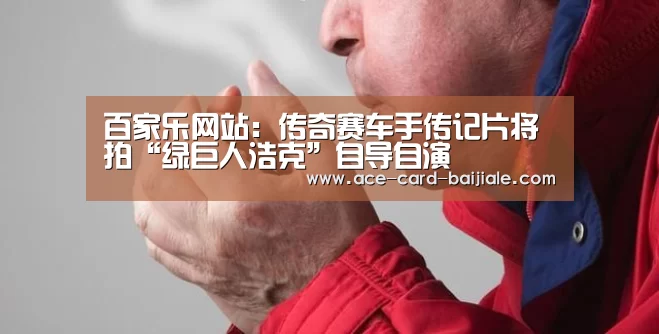 百家乐网站:传奇赛车手传记片将拍“绿巨人浩克”自导自演(图1) 百家乐网站